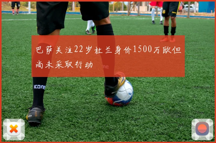 巴萨关注22岁杜兰身价1500万欧但尚未采取行动