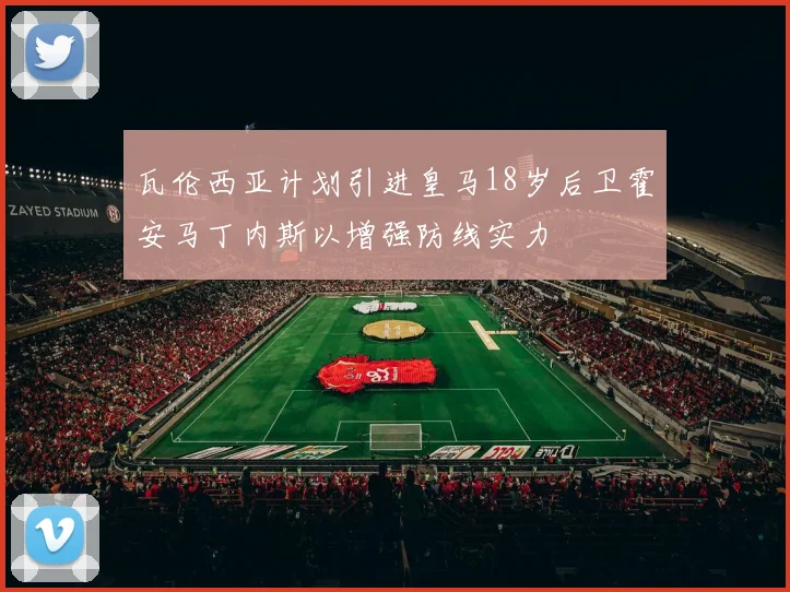 瓦伦西亚计划引进皇马18岁后卫霍安马丁内斯以增强防线实力