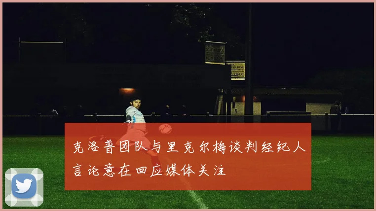 克洛普团队与里克尔梅谈判经纪人言论意在回应媒体关注